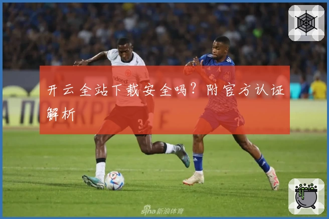 开云全站下载安全吗？附官方认证解析