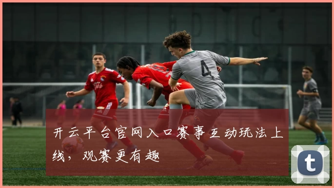 开云平台官网入口赛事互动玩法上线，观赛更有趣