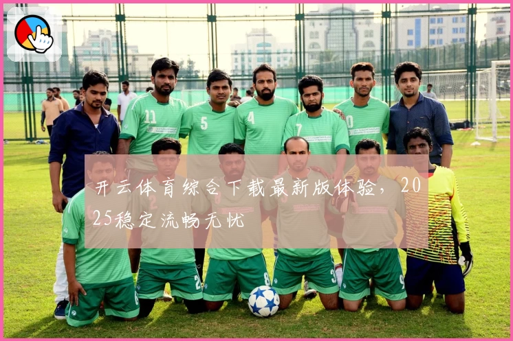 开云体育综合下载最新版体验，2025稳定流畅无忧