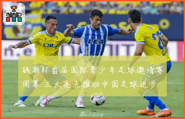 钱潮杯首届国际青少年足球邀请赛闭幕 三大亮点推动中国足球进步