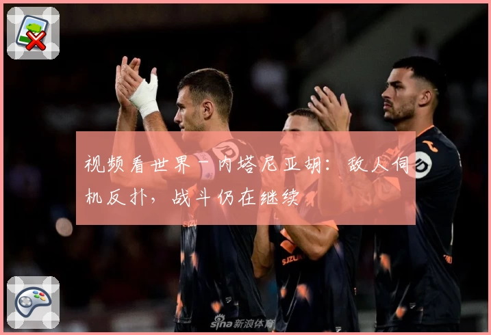 视频看世界 - 内塔尼亚胡：敌人伺机反扑，战斗仍在继续