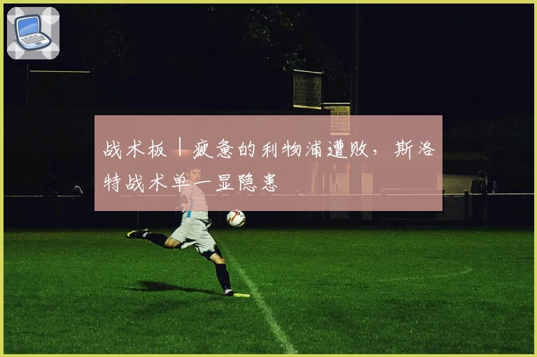 战术板｜疲惫的利物浦遭败，斯洛特战术单一显隐患