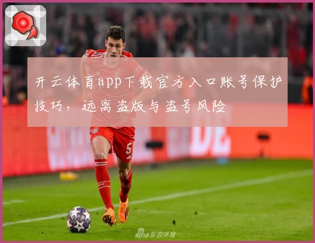 开云体育app下载官方入口账号保护技巧，远离盗版与盗号风险