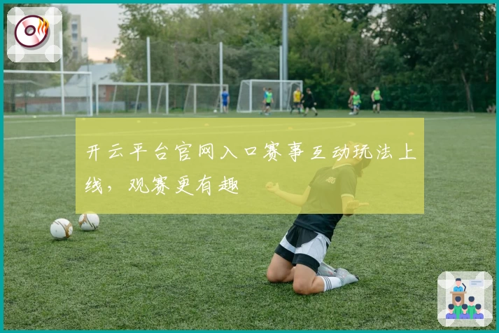 开云平台官网入口赛事互动玩法上线，观赛更有趣