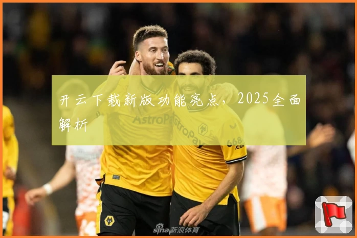 开云下载新版功能亮点，2025全面解析