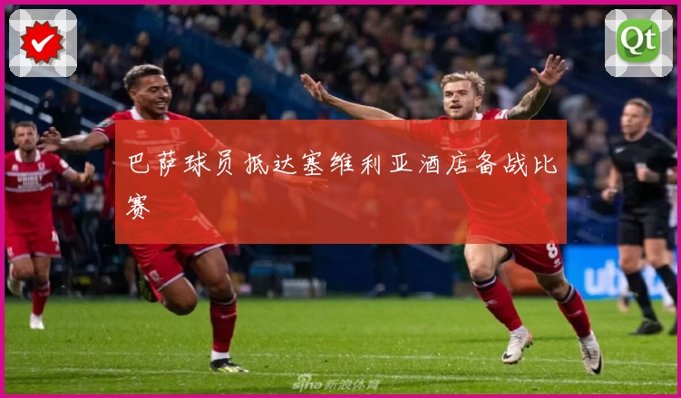 巴萨球员抵达塞维利亚酒店备战比赛