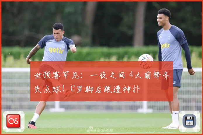 世预赛罕见：一夜之间 4大前锋齐失点球！C罗脚后跟遭神扑
