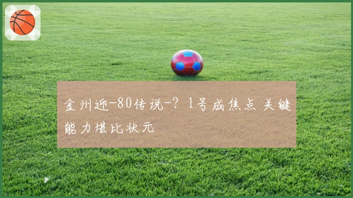 金州迎-80传说-?1号成焦点 关键能力堪比状元
