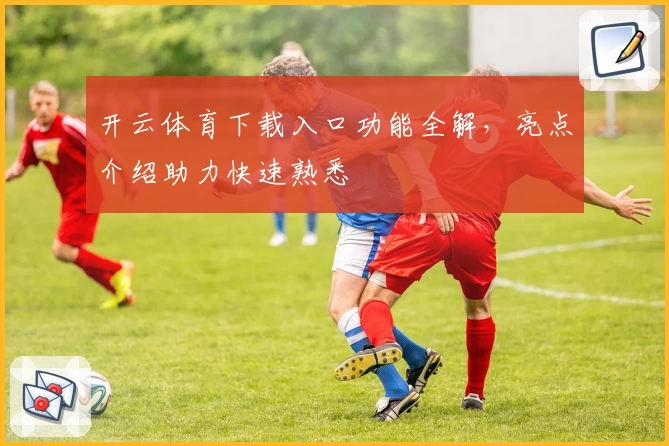 开云体育下载入口功能全解，亮点介绍助力快速熟悉