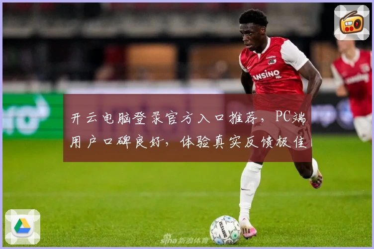 开云电脑登录官方入口推荐，PC端用户口碑良好，体验真实反馈极佳