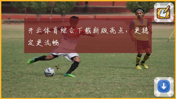 开云体育综合下载新版亮点，更稳定更流畅