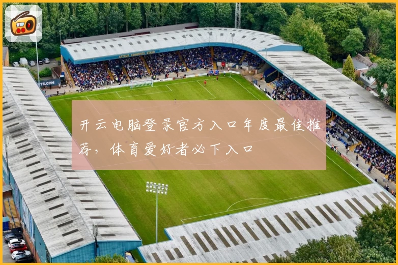 开云电脑登录官方入口年度最佳推荐，体育爱好者必下入口