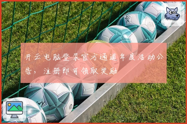 开云电脑登录官方通道年度活动公告,注册即可领取奖励