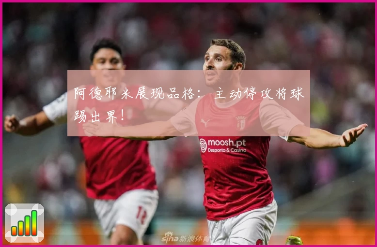 阿德耶米展现品格：主动停攻将球踢出界！