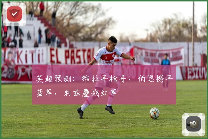 英超预测：维拉平枪手，伯恩憾平蓝军，利兹鏖战红军
