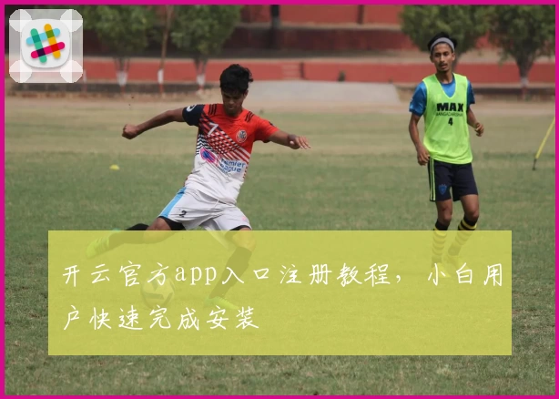 开云官方app入口注册教程，小白用户快速完成安装