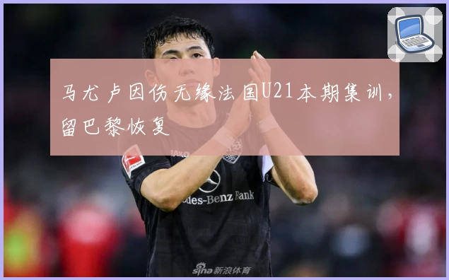 马尤卢因伤无缘法国U21本期集训，留巴黎恢复