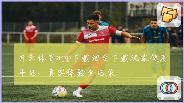 开云体育app下载综合下载玩家使用手记，真实体验全记录
