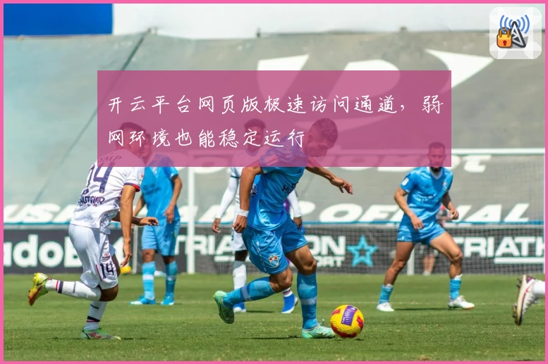 开云平台网页版极速访问通道，弱网环境也能稳定运行