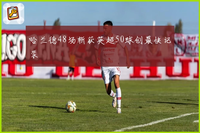 哈兰德48场斩获英超50球创最快记录
