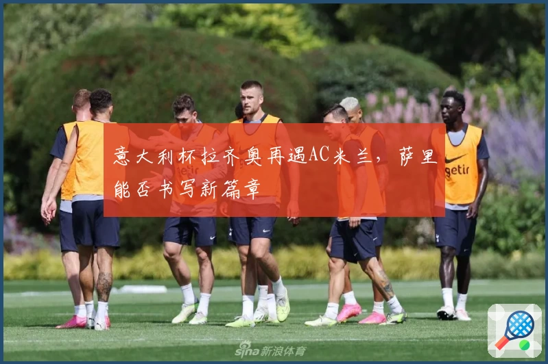 意大利杯拉齐奥再遇AC米兰，萨里能否书写新篇章