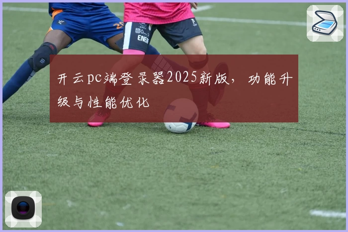 开云pc端登录器2025新版，功能升级与性能优化