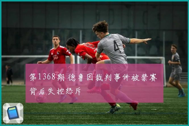 第1368期 德鲁因裁判事件被禁赛 背后失控怒斥