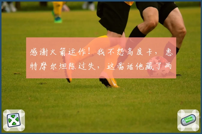 感谢火箭运作！我不怨乌度卡，惠特摩尔坦陈过失，这番话他藏了两年