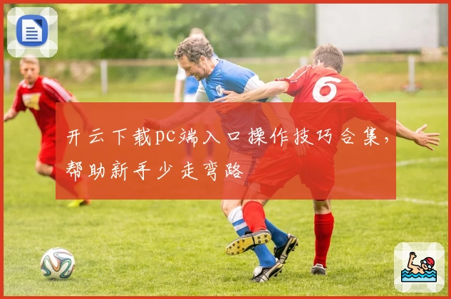 开云下载pc端入口操作技巧合集，帮助新手少走弯路