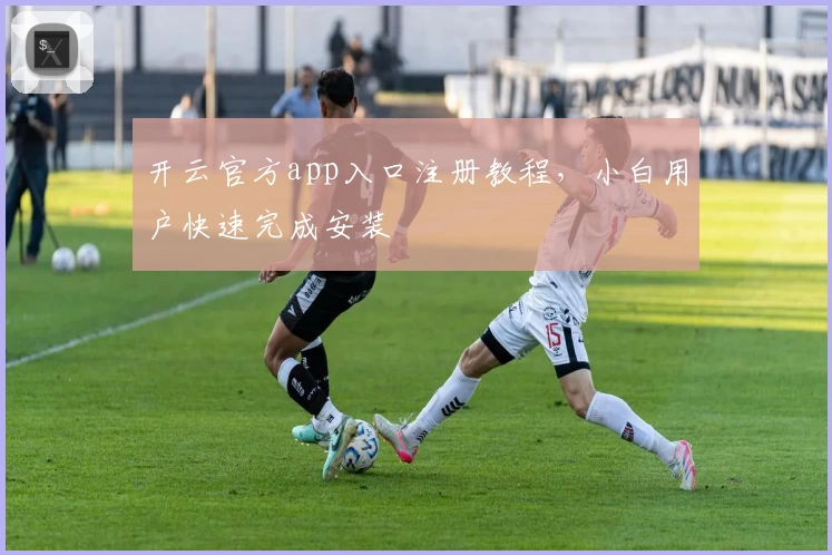 开云官方app入口注册教程，小白用户快速完成安装