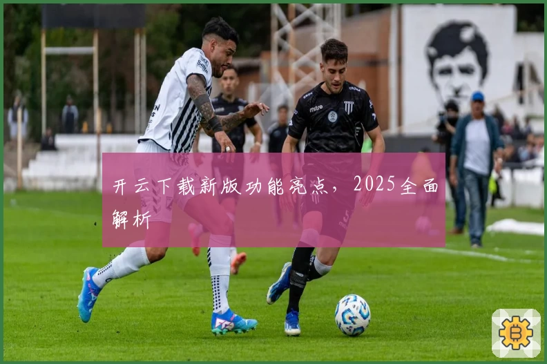 开云下载新版功能亮点，2025全面解析
