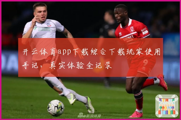 开云体育app下载综合下载玩家使用手记，真实体验全记录