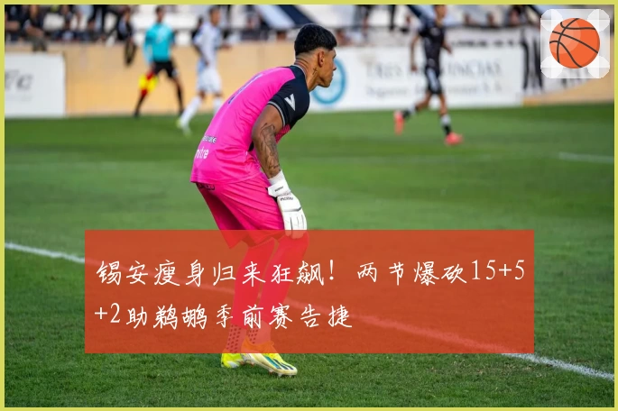 锡安瘦身归来狂飙！两节爆砍15+5+2助鹈鹕季前赛告捷