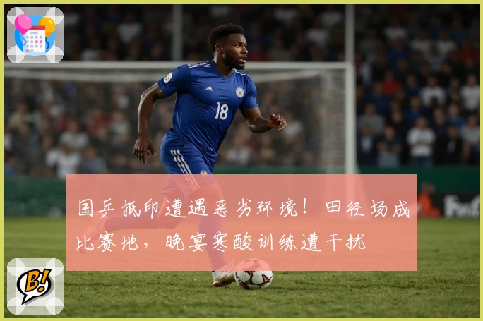 国乒抵印遭遇恶劣环境！田径场成比赛地，晚宴寒酸训练遭干扰