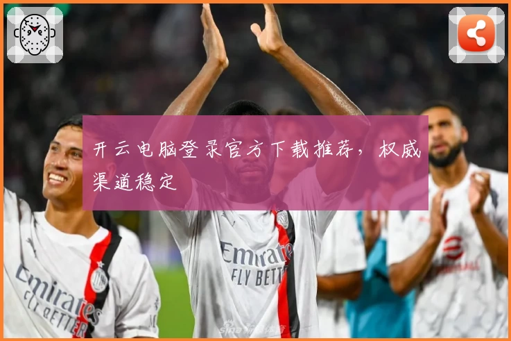 开云电脑登录官方下载推荐，权威渠道稳定