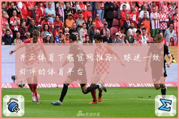开云体育下载官网推荐，球迷一致好评的体育平台