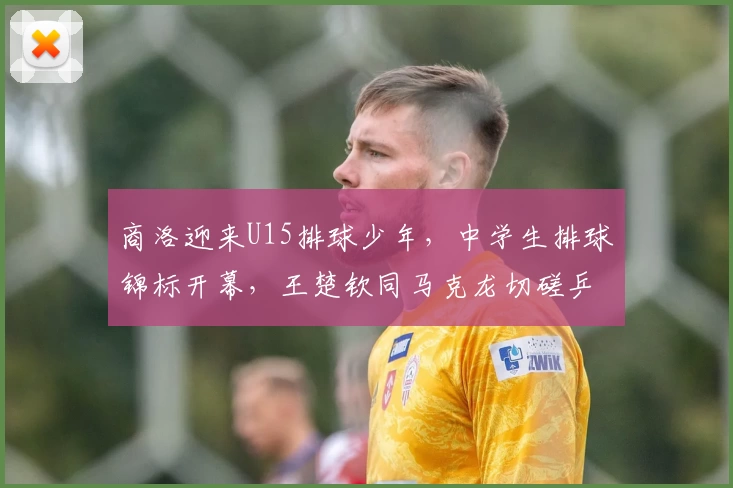 商洛迎来U15排球少年，中学生排球锦标开幕，王楚钦同马克龙切磋乒乓球