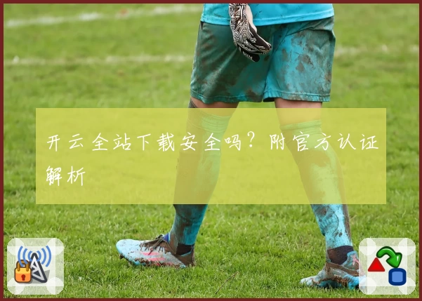 开云全站下载安全吗？附官方认证解析