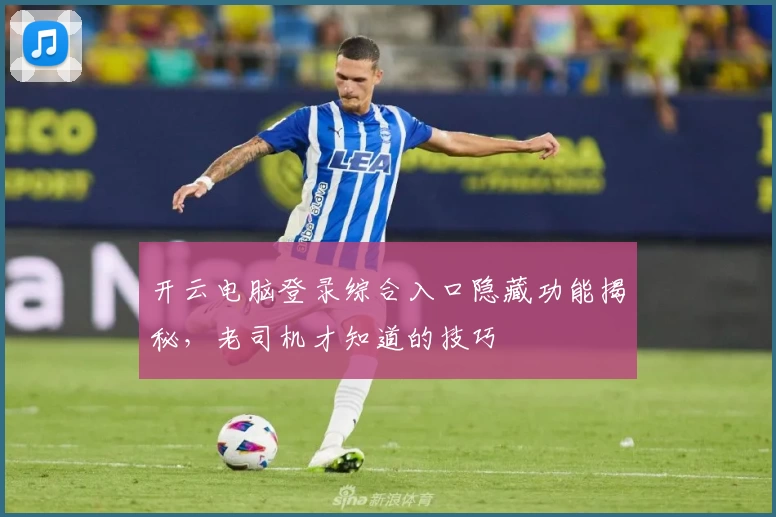 开云电脑登录综合入口隐藏功能揭秘，老司机才知道的技巧