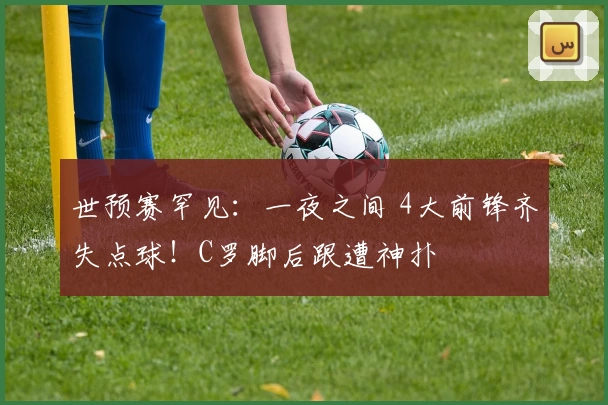 世预赛罕见：一夜之间 4大前锋齐失点球！C罗脚后跟遭神扑